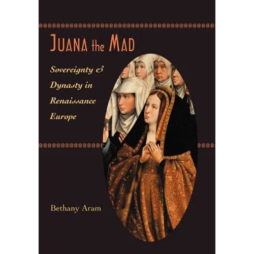 Juana the Mad: Sovereignty and Dynasty in Renaissance Europe