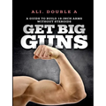 Get Big GUNS(TM) (Get Ready To Grow): The Ultimate Guide To Massive Arms Without Steroids