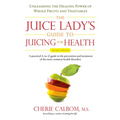The Juice Lady's Guide To Juicing for Health: Unleashing the Healing Power of Whole Fruits and Vegetables Revised Edition