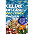 Celiac Disease Cookbook for Kids: Nutritious and Easy-to-Make Gluten-Free Meal Plans for Happy and Healthier Kids