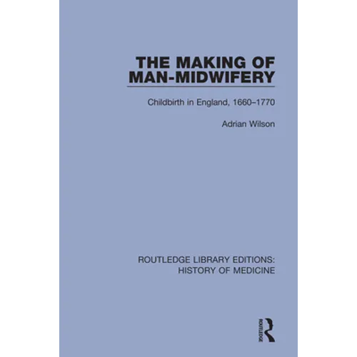 The Making of Man-Midwifery: Childbirth in England, 1660-1770