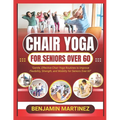 Chair Yoga for Seniors Over 60: The Ultimate Guide To Low-Impact Easy Exercises To Build Strength, Gain Mobility, Improve Balance With Cardio-Toning T