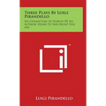 Three Plays by Luigi Pirandello: Six Characters in Search of an Author; Henry IV and Right You Are