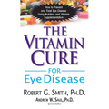 The Vitamin Cure for Eye Disease: How to Prevent and Treat Eye Disease Using Nutrition and Vitamin Supplementation