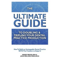 The Ultimate Guide To Doubling & Tripling Your Dental Practice Production: How To Build An Unstoppable Dentist Practice With The Freedom To Enjoy It!