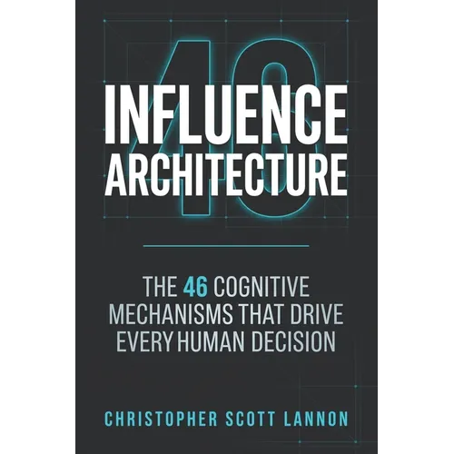 Influence Architecture: The 46 Cognitive Mechnisms That Drive Every Human Decision