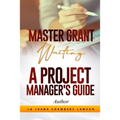 Master Grant Writing: A Project Manager's Guide