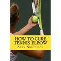 How To Cure Tennis Elbow: The Definitive Guide For The Treatment of Tennis Elbow