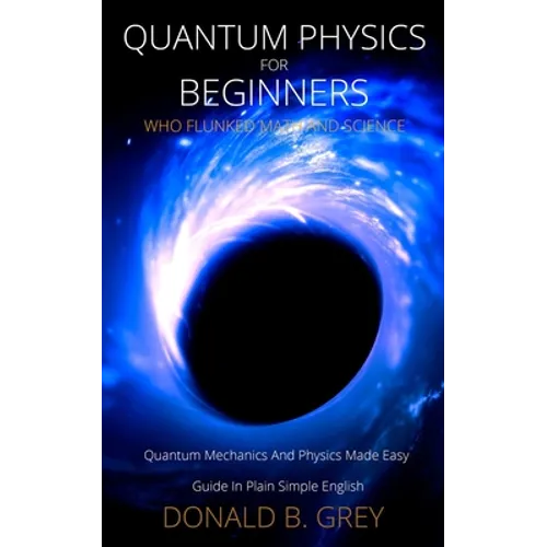 Quantum Physics for Beginners Who Flunked Math And Science: Quantum Mechanics And Physics Made Easy Guide In Plain Simple English