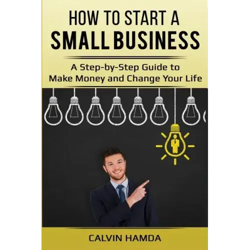 How to Start a Small Business: A Step-by-Step Guide to Make Money and Change Your Life