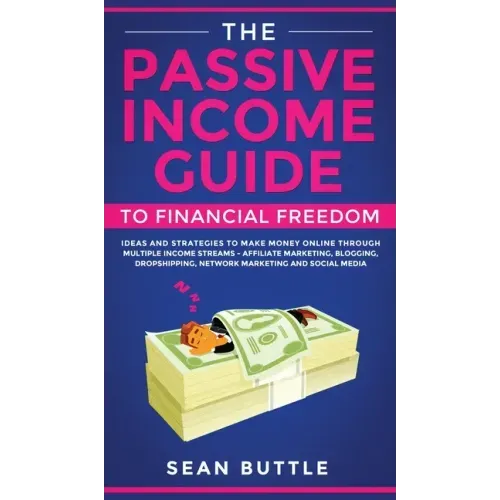 The Passive Income Guide to Financial Freedom: Ideas and Strategies to Make Money Online Through Multiple Income Streams - Affiliate Marketing, Bloggi
