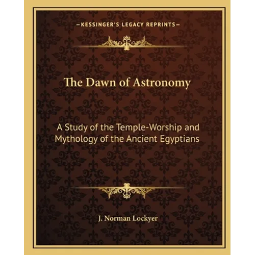 The Dawn of Astronomy: A Study of the Temple-Worship and Mythology of the Ancient Egyptians