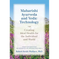 Maharishi Ayurveda and Vedic Technology: Creating Ideal Health for the Individual and World, Adapted and Updated from The Physiology of Consciousness: