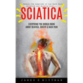 Sciatica: Everything You Should Know About Sciatica, Coccyx & Back Pain (Reduce The Symptoms Of Low Back Pain, Sciatica And Bulging Disc)