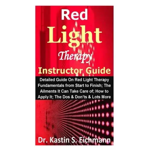 Red Light Therapy Instructor Guide: Detailed Guide On Red Light Therapy Fundamentals from Start to Finish; The Ailments It Can Take Care of; How to Ap