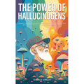The Power of Hallucinogens: A Guide to the History and Use of Psychedelics, Including LSD, Psilocybin (Magic Mushrooms), Mescaline (Peyote), DMT, and