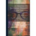 A Treatise On Internal Diseases Of The Eyes, Including: Diseases Of The Iris, Crystalline Lens, Choroid Retina, And Optic Nerve: Based On Theodore J.