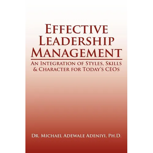 Effective Leadership Management: An Integration of Styles, Skills & Character for Today's Ceos