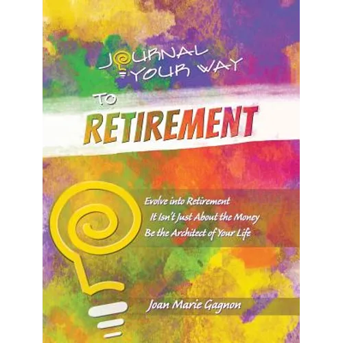 Journal Your Way to Retirement: Evolve into Retirement It Isn't About the Money Be the Architect of Your Life
