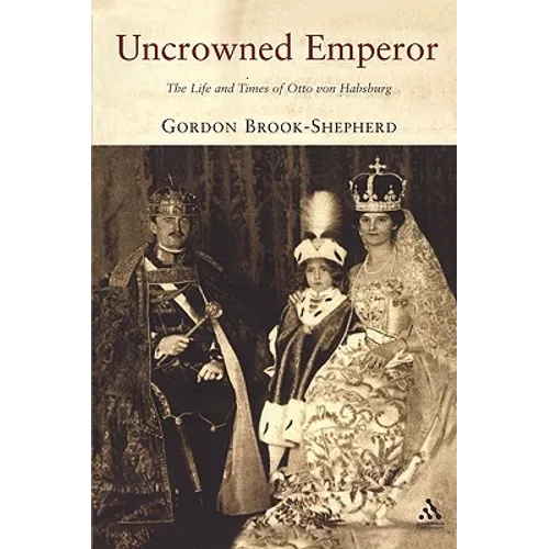 Uncrowned Emperor: The Life and Times of Otto Von Habsburg