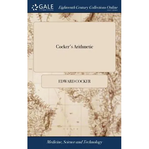 Cocker's Arithmetic: Being a Plain and Familiar Method, ... for the Full Understanding of That Incomparable art, ... Composed by Edward Coc