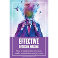 Effective Decision-Making: How To Make Better Decisions Under Uncertainty And Pressure