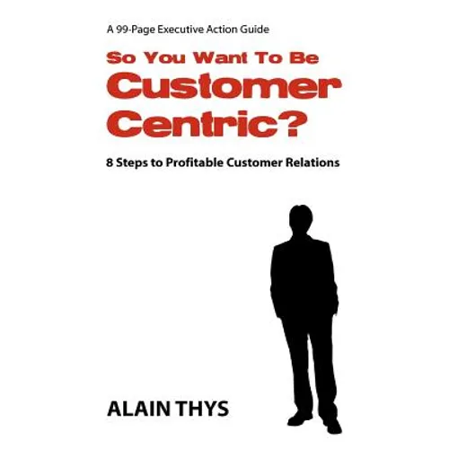So You Want To Be Customer-Centric?: 8 Steps To Profitable Customer Relations