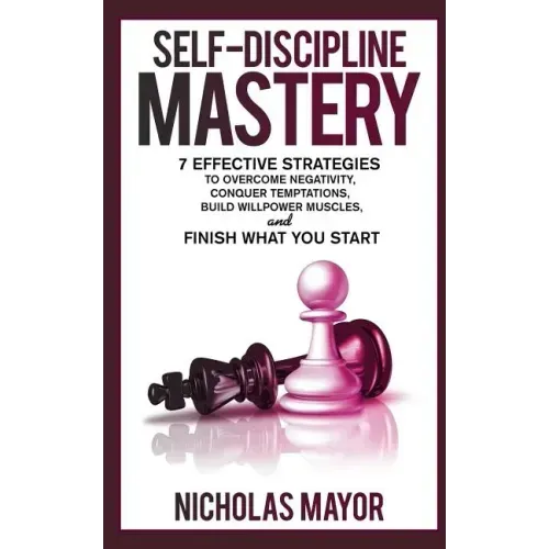 Self Discipline Mastery: 7 Effective Strategies to Overcome Negativity, Conquer Temptations, Build Willpower Muscles, and Finish What You Start