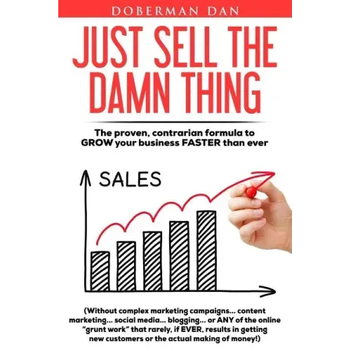 Just Sell The Damn Thing: The proven, contrarian formula to GROW your business FASTER than ever