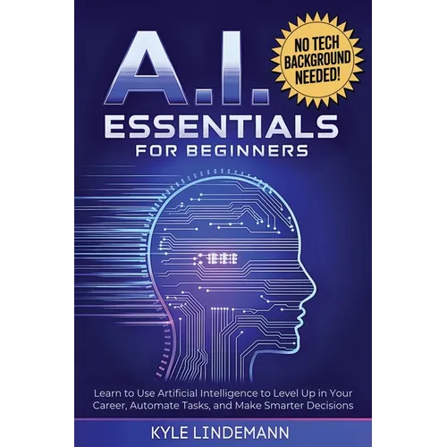 AI Essentials for Beginners: Learn to Use Artificial Intelligence to Level Up In Your Career, Automate Tasks, and Make Smarter Decisions- No Technical