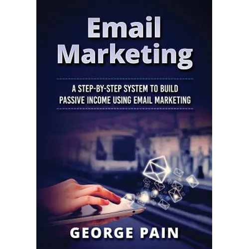 Email Marketing: A Step-by-Step System to Build Passive Income Using Email Marketing