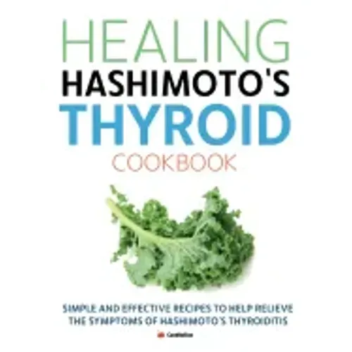Healing Hashimoto's Thyroid Cookbook: Simple and effective recipes to help relieve the symptoms of Hashimoto's Thyroiditis