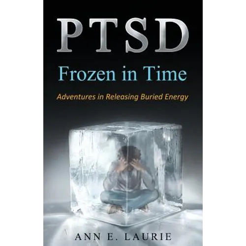 Ptsd: Frozen in Time: Adventures in Releasing Buried Energy