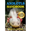 Axolotls Handbook: The Complete Guide to Caring for Your Aquatic Pet: Habitat Setup, Feeding, Breeding, Health Tips, and Ethical Ownership for Beginne