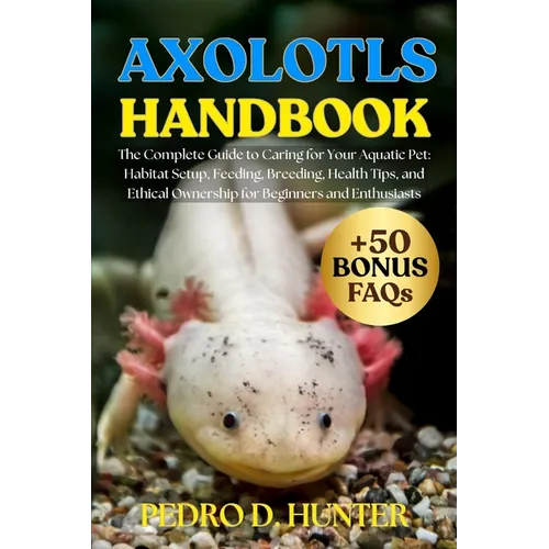 Axolotls Handbook: The Complete Guide to Caring for Your Aquatic Pet: Habitat Setup, Feeding, Breeding, Health Tips, and Ethical Ownership for Beginne