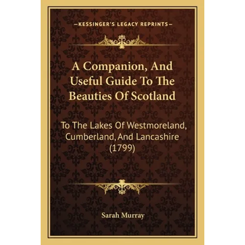 A Companion, And Useful Guide To The Beauties Of Scotland: To The Lakes Of Westmoreland, Cumberland, And Lancashire (1799)
