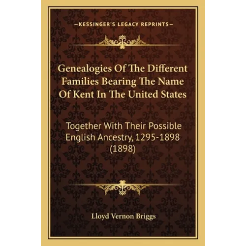 Genealogies Of The Different Families Bearing The Name Of Kent In The United States: Together With Their Possible English Ancestry, 1295-1898 (1898)