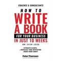 How to Write a Book For Your Business in 10 Weeks or Less: 'The surprisingly simple system to share your knowledge with a wider audience than ever bef