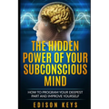 The Hidden Power of Your Subconscious Mind: How to program your deepest part and improve yourself