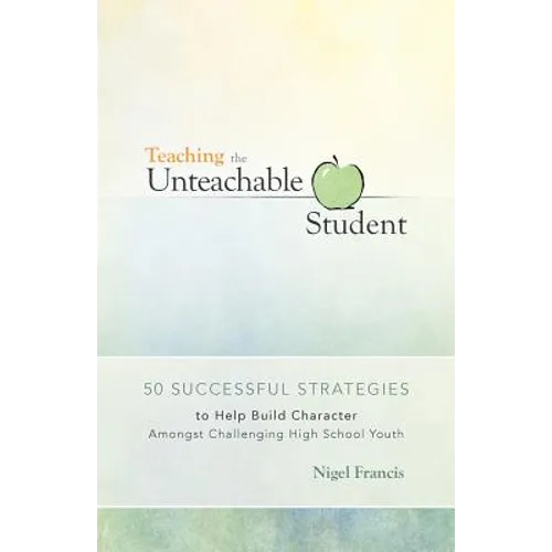 Teaching the Unteachable Student: 50 Successful Strategies to Help Build Character Amongst Challenging High School Youth