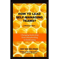 How To Lead Self-Managing Teams?: A business novel on changing leadership from sheepherding to beekeeping
