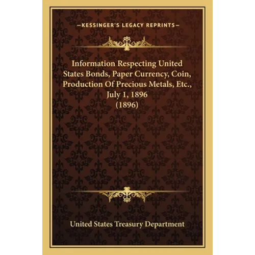 Information Respecting United States Bonds, Paper Currency, Coin, Production Of Precious Metals, Etc., July 1, 1896 (1896)
