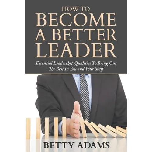 How To Become A Better Leader: Essential Leadership Qualities To Bring Out The Best In You and Your Staff
