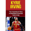 Kyrie Irving: The Inspirational Story of Basketball Superstar Kyrie Irving