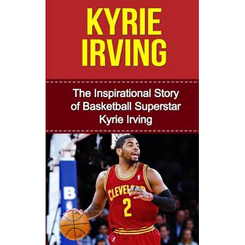 Kyrie Irving: The Inspirational Story of Basketball Superstar Kyrie Irving