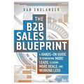 The B2B Sales Blueprint: A Hands-On Guide to Generating More Leads, Closing More Deals, and Working Less