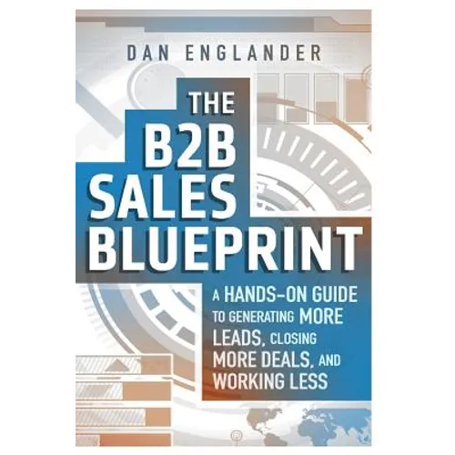 The B2B Sales Blueprint: A Hands-On Guide to Generating More Leads, Closing More Deals, and Working Less