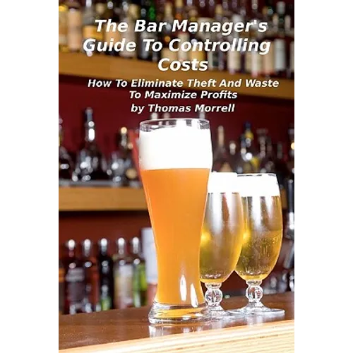The Bar Manager's Guide To Controlling Costs: How To Eliminate Theft And Waste