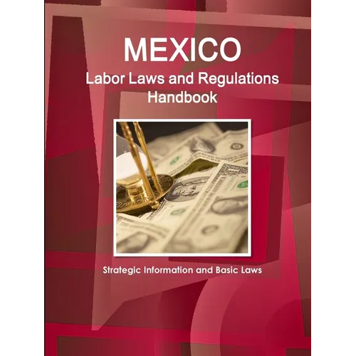 Mexico Labor Laws and Regulations Handbook: Strategic Information and Basic Laws