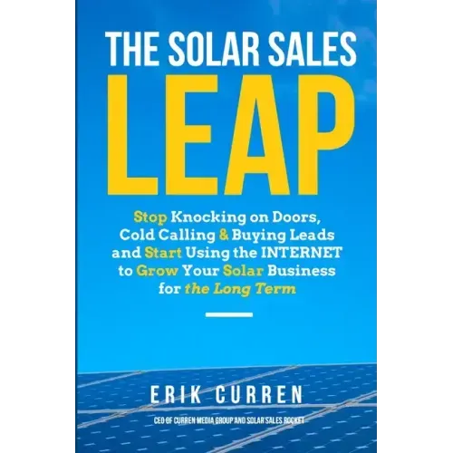 The Solar Sales Leap: Stop Knocking on Doors, Cold Calling, and Buying Leads and Start Using the Internet to Grow Your Solar Energy Business